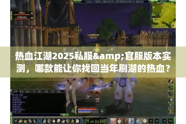 热血江湖2025私服&官服版本实测，哪款能让你找回当年刷湖的热血？