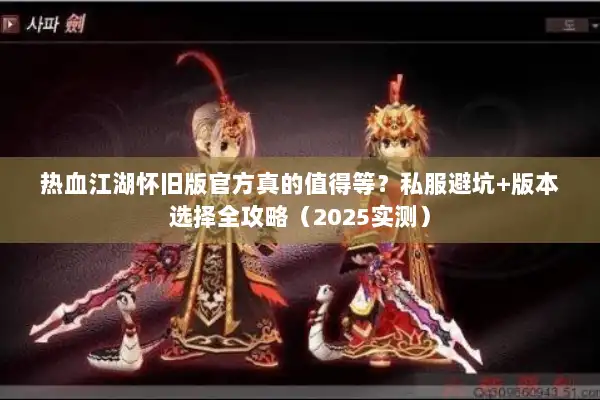 热血江湖怀旧版官方真的值得等?私服避坑+版本选择全攻略(2025实测) 热血江湖怀旧版官方真的值得等?私服避坑+版本选择全攻略(2025实测)