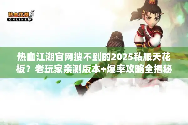 热血江湖官网搜不到的2025私服天花板？老玩家亲测版本+爆率攻略全揭秘