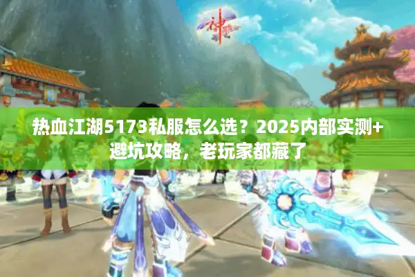 热血江湖5173私服怎么选?2025内部实测+避坑攻略,老玩家都藏了 热血江湖5173私服怎么选?2025内部实测+避坑攻略,老玩家都藏了