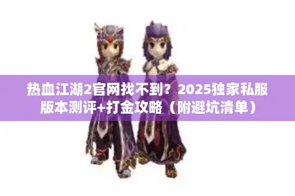 热血江湖2官网找不到？2025独家私服版本测评+打金攻略（附避坑清单）