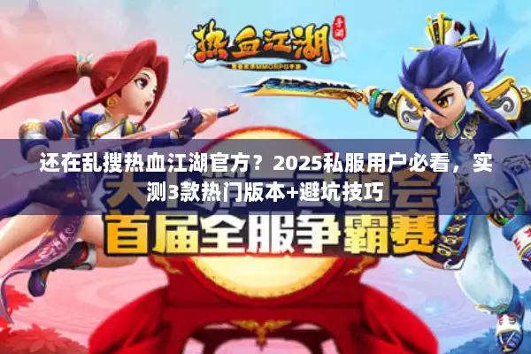 还在乱搜热血江湖官方？2025私服用户必看，实测3款热门版本+避坑技巧