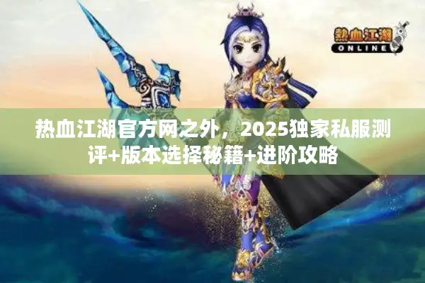 热血江湖官方网之外,2025独家私服测评+版本选择秘籍+进阶攻略 热血江湖官方网之外,2025独家私服测评+版本选择秘籍+进阶攻略