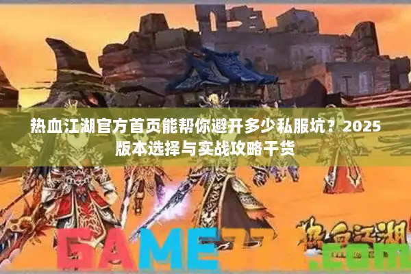 热血江湖官方首页能帮你避开多少私服坑？2025版本选择与实战攻略干货