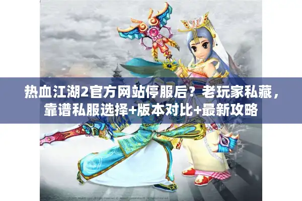 热血江湖2官方网站停服后?老玩家私藏,靠谱私服选择+版本对比+最新攻略 热血江湖2官方网站停服后?老玩家私藏,靠谱私服选择+版本对比+最新攻略