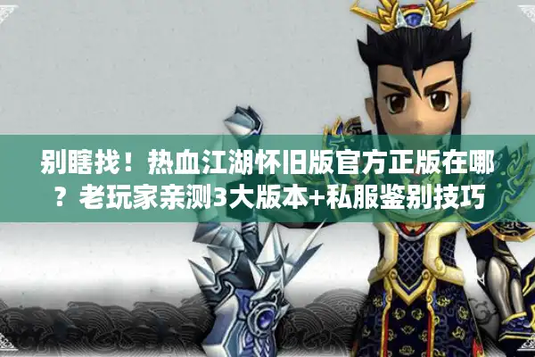 别瞎找!热血江湖怀旧版官方正版在哪?老玩家亲测3大版本+私服鉴别技巧 别瞎找!热血江湖怀旧版官方正版在哪?老玩家亲测3大版本+私服鉴别技巧