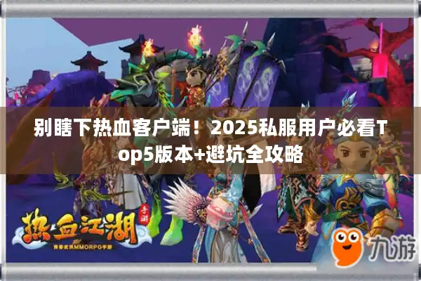 别瞎下热血客户端!2025私服用户必看Top5版本+避坑全攻略 别瞎下热血客户端!2025私服用户必看Top5版本+避坑全攻略