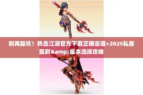 别再踩坑！热血江湖官方下载正确渠道+2025私服甄别&版本选择攻略