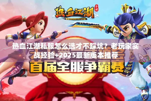 热血江湖私服怎么选才不踩坑？老玩家实战经验+2025最新版本推荐