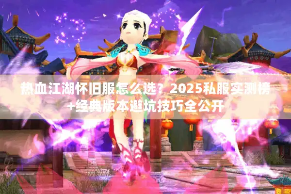 热血江湖怀旧服怎么选？2025私服实测榜+经典版本避坑技巧全公开