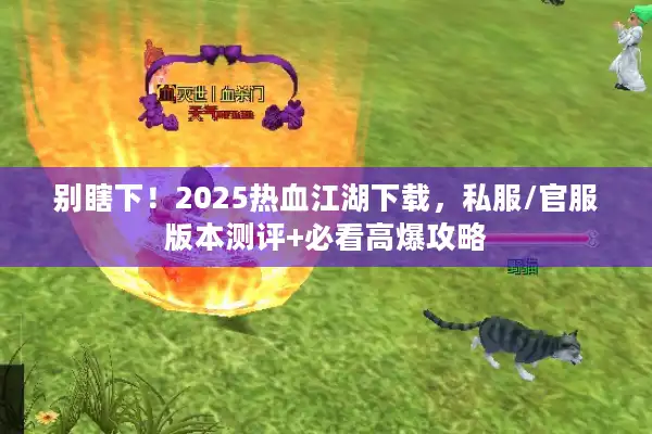 别瞎下！2025热血江湖下载，私服/官服版本测评+必看高爆攻略