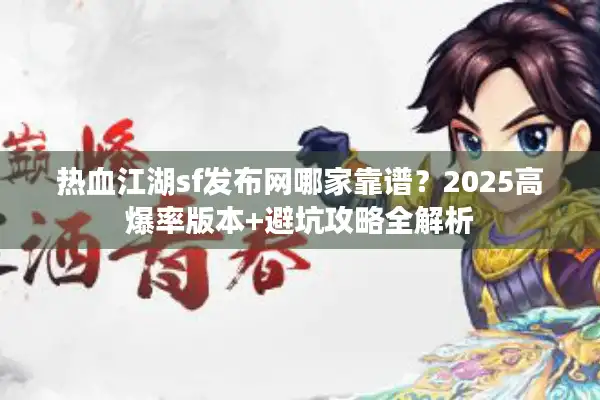 热血江湖sf发布网哪家靠谱？2025高爆率版本+避坑攻略全解析