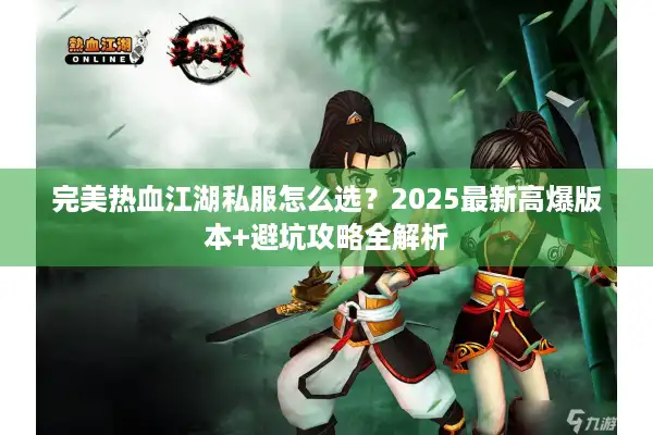 完美热血江湖私服怎么选？2025最新高爆版本+避坑攻略全解析