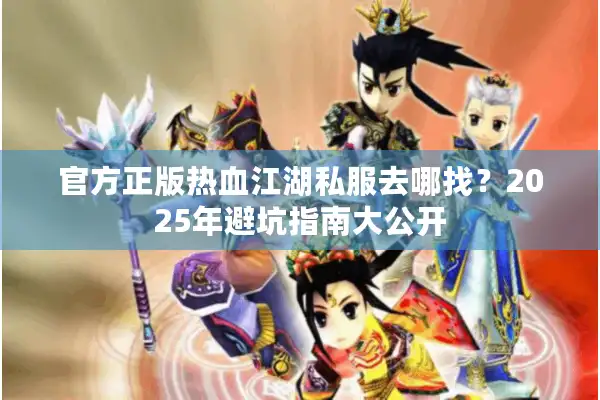 官方正版热血江湖私服去哪找？2025年避坑指南大公开