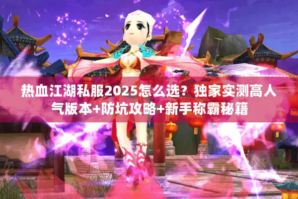 热血江湖私服2025怎么选？独家实测高人气版本+防坑攻略+新手称霸秘籍
