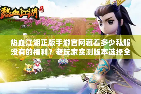 热血江湖正版手游官网藏着多少私服没有的福利？老玩家实测版本选择全攻略