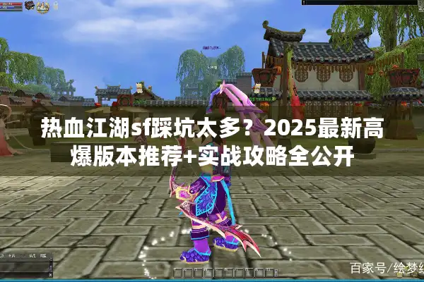 热血江湖sf踩坑太多？2025最新高爆版本推荐+实战攻略全公开