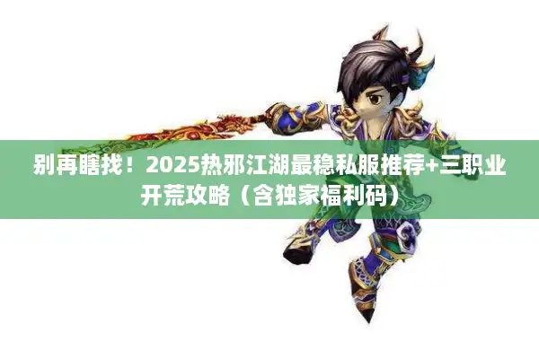 别再瞎找！2025热邪江湖最稳私服推荐+三职业开荒攻略（含独家福利码）