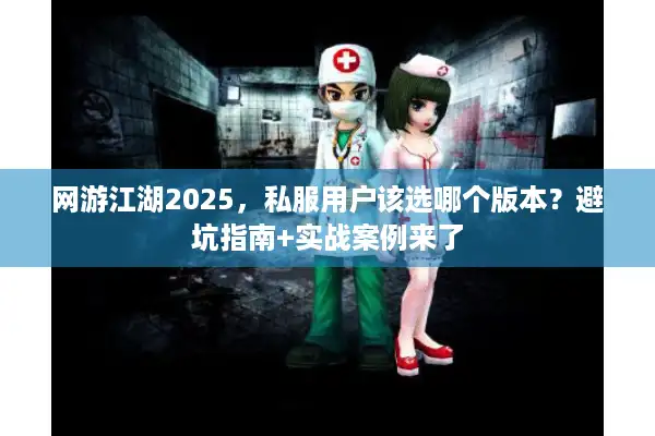 网游江湖2025，私服用户该选哪个版本？避坑指南+实战案例来了