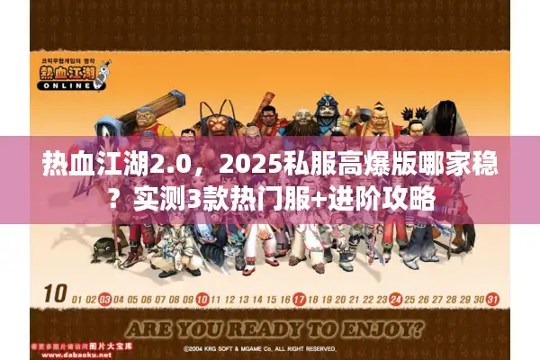 热血江湖2.0,2025私服高爆版哪家稳?实测3款热门服+进阶攻略 热血江湖2.0,2025私服高爆版哪家稳?实测3款热门服+进阶攻略