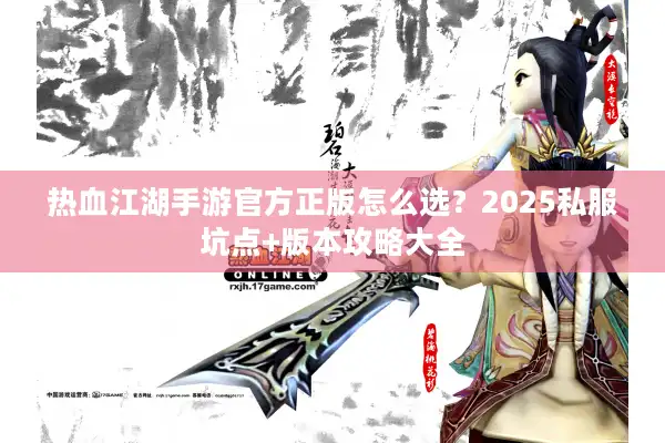 热血江湖手游官方正版怎么选？2025私服坑点+版本攻略大全