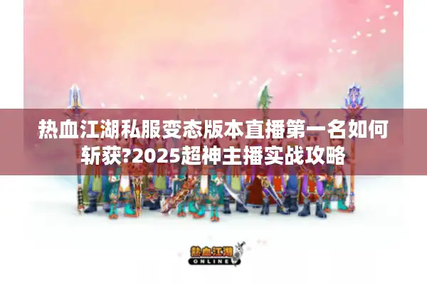 热血江湖私服变态版本直播第一名如何斩获?2025超神主播实战攻略