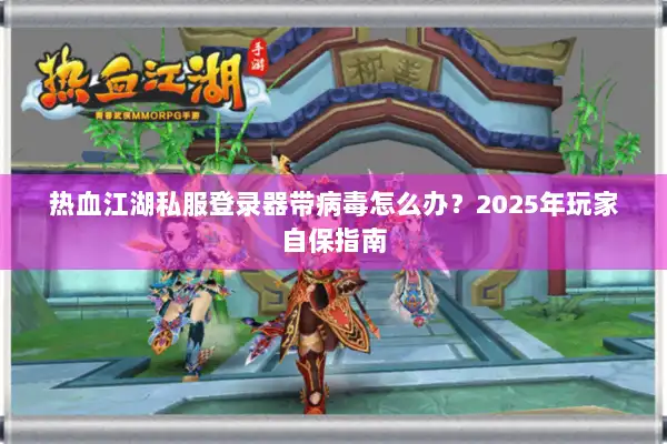 热血江湖私服登录器带病毒怎么办？2025年玩家自保指南