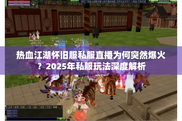 热血江湖怀旧服私服直播为何突然爆火？2025年私服玩法深度解析