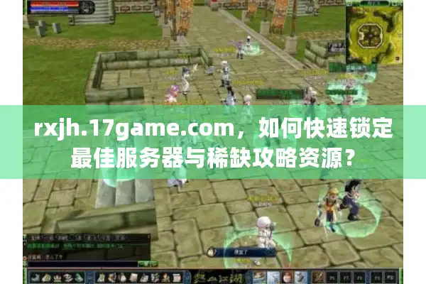 rxjh.17game.com，如何快速锁定最佳服务器与稀缺攻略资源？