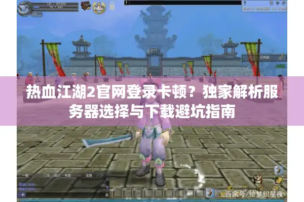 热血江湖2官网登录卡顿?独家解析服务器选择与下载避坑指南 热血江湖2官网登录卡顿?独家解析服务器选择与下载避坑指南