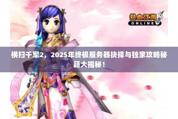 横扫千军2,2025年终极服务器抉择与独家攻略秘籍大揭秘! 横扫千军2,2025年终极服务器抉择与独家攻略秘籍大揭秘!