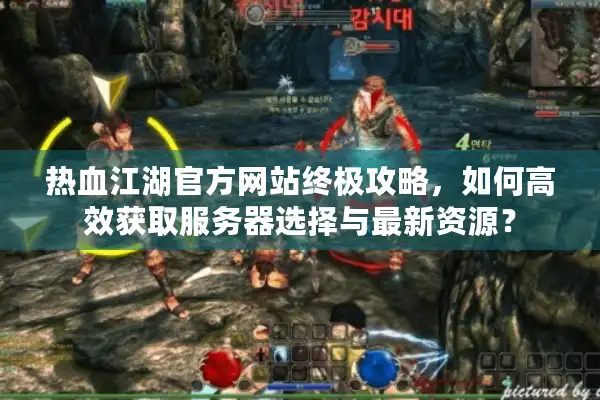 热血江湖官方网站终极攻略，如何高效获取服务器选择与最新资源？