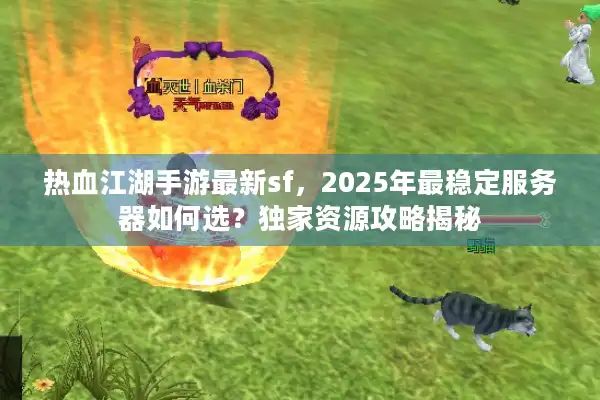 热血江湖手游最新sf,2025年最稳定服务器如何选?独家资源攻略揭秘 热血江湖手游最新sf,2025年最稳定服务器如何选?独家资源攻略揭秘