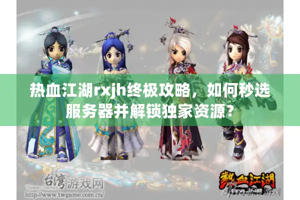 热血江湖rxjh终极攻略，如何秒选服务器并解锁独家资源？