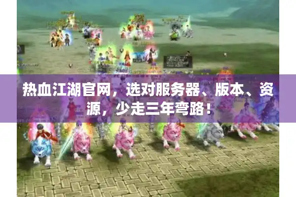 热血江湖官网，选对服务器、版本、资源，少走三年弯路！