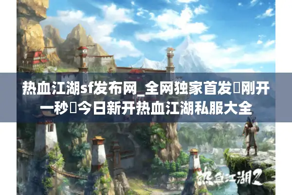 热血江湖sf发布网_全网独家首发▷刚开一秒◁今日新开热血江湖私服大全