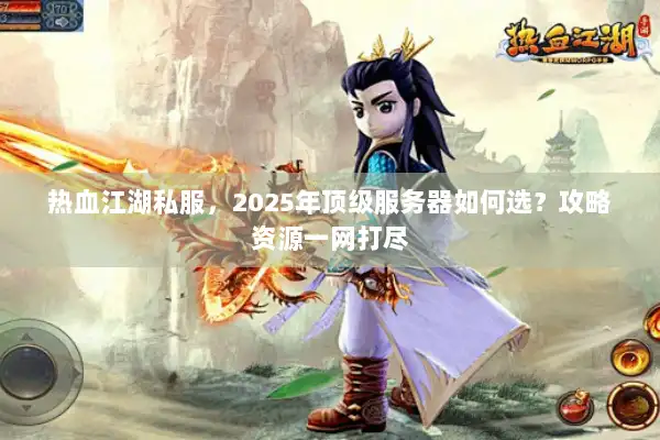 热血江湖私服，2025年顶级服务器如何选？攻略资源一网打尽