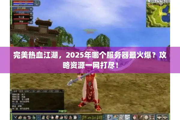 完美热血江湖，2025年哪个服务器最火爆？攻略资源一网打尽！