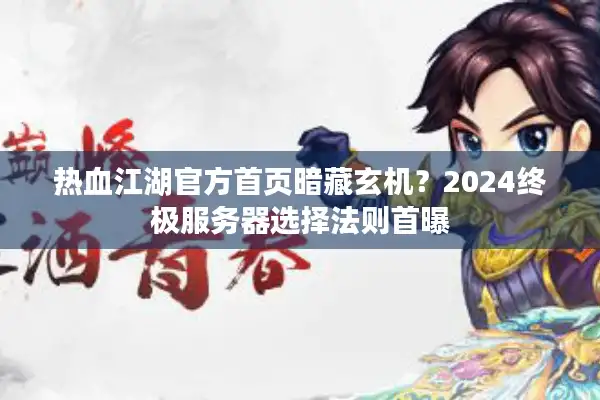 热血江湖官方首页暗藏玄机？2024终极服务器选择法则首曝
