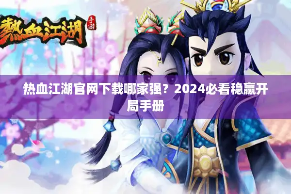 热血江湖官网下载哪家强?2024必看稳赢开局手册 热血江湖官网下载哪家强?2024必看稳赢开局手册