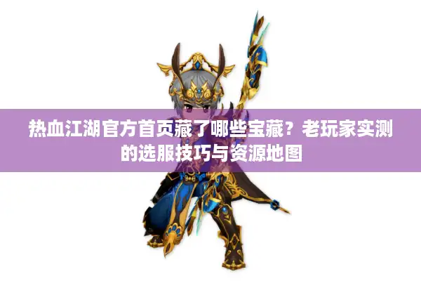 热血江湖官方首页藏了哪些宝藏？老玩家实测的选服技巧与资源地图
