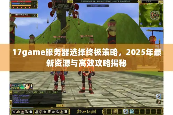 17game服务器选择终极策略,2025年最新资源与高效攻略揭秘 17game服务器选择终极策略,2025年最新资源与高效攻略揭秘