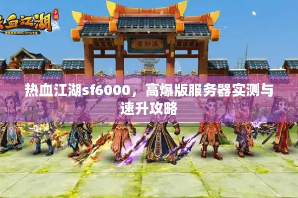 热血江湖sf6000,高爆版服务器实测与速升攻略 热血江湖sf6000,高爆版服务器实测与速升攻略