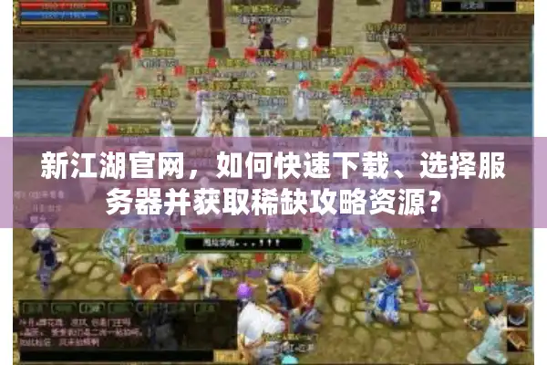 新江湖官网,如何快速下载、选择服务器并获取稀缺攻略资源? 新江湖官网,如何快速下载、选择服务器并获取稀缺攻略资源?