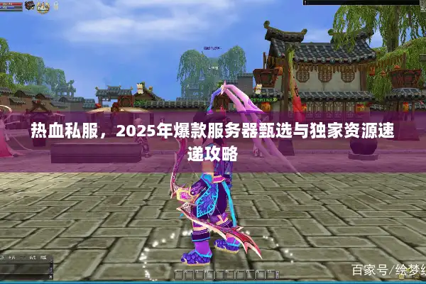 热血私服,2025年爆款服务器甄选与独家资源速递攻略 热血私服,2025年爆款服务器甄选与独家资源速递攻略