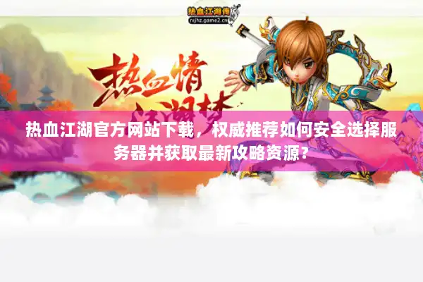 热血江湖官方网站下载，权威推荐如何安全选择服务器并获取最新攻略资源？