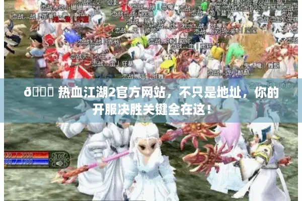 🔍 热血江湖2官方网站,不只是地址,你的开服决胜关键全在这! 🔍 热血江湖2官方网站,不只是地址,你的开服决胜关键全在这!