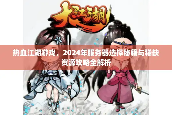热血江湖游戏，2024年服务器选择秘籍与稀缺资源攻略全解析