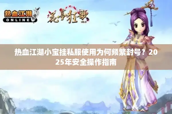 热血江湖小宝挂私服使用为何频繁封号？2025年安全操作指南