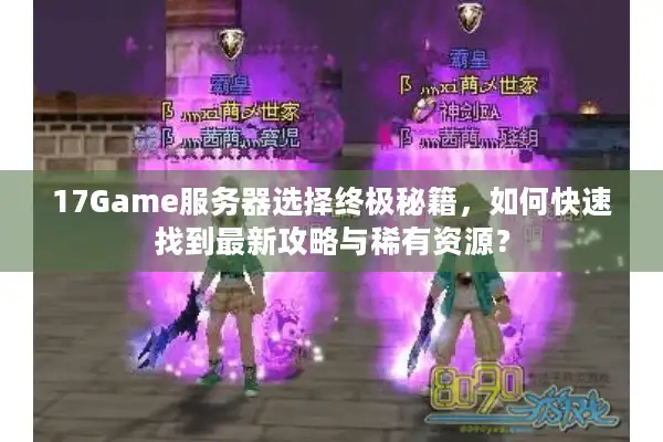 17Game服务器选择终极秘籍，如何快速找到最新攻略与稀有资源？